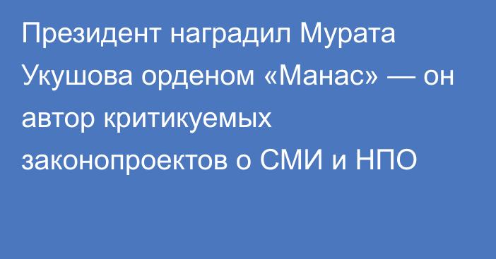 Президент наградил Мурата Укушова орденом «Манас» — он автор критикуемых законопроектов о СМИ и НПО