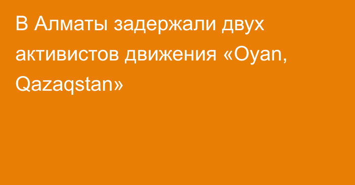 В Алматы задержали двух активистов движения «Oyan, Qazaqstan»