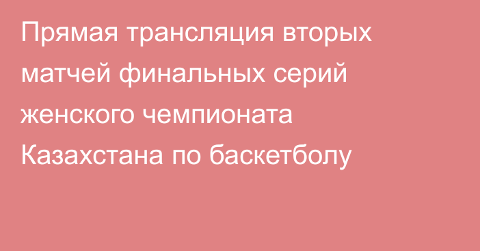 Прямая трансляция вторых матчей финальных серий женского чемпионата Казахстана по баскетболу