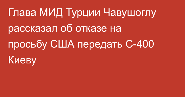 Глава МИД Турции Чавушоглу рассказал об отказе на просьбу США передать С-400 Киеву