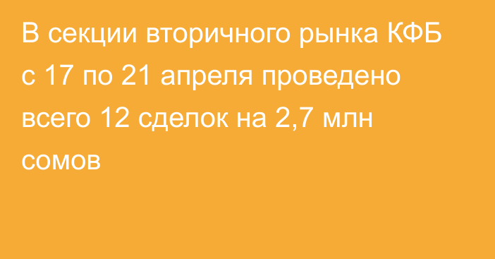 В секции вторичного рынка КФБ с 17 по 21 апреля проведено всего 12 сделок на 2,7 млн сомов