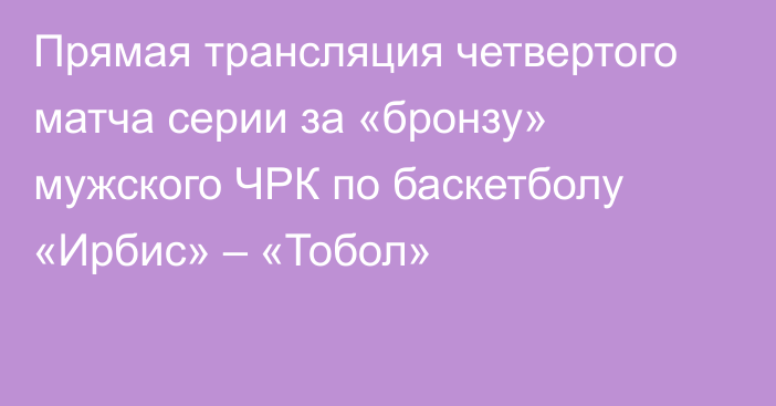 Прямая трансляция четвертого матча серии за «бронзу» мужского ЧРК по баскетболу «Ирбис» – «Тобол»