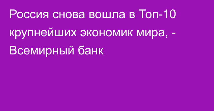 Россия снова вошла в Топ-10 крупнейших экономик мира, - Всемирный банк