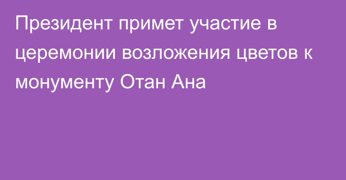 Президент примет участие в церемонии возложения цветов к монументу Отан Ана