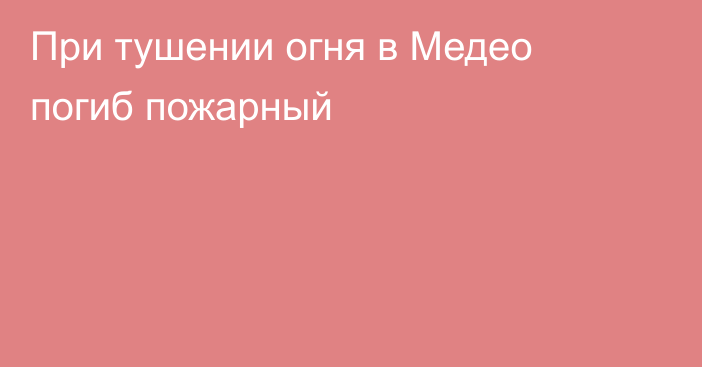 При тушении огня в Медео погиб пожарный