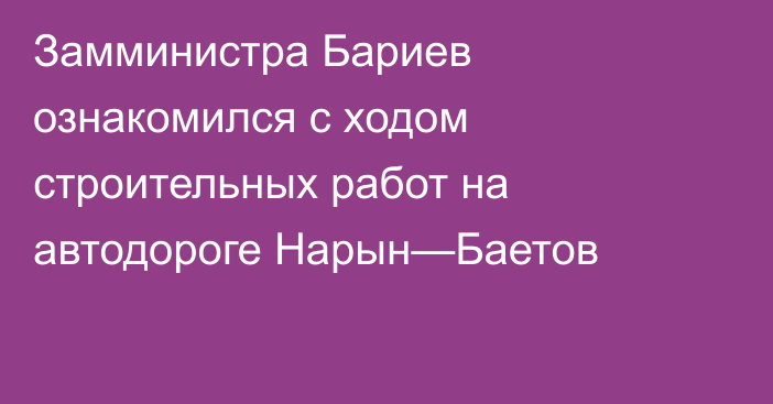 Замминистра Бариев ознакомился с ходом строительных работ на автодороге Нарын—Баетов