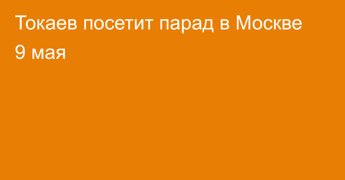 Токаев посетит парад в Москве 9 мая