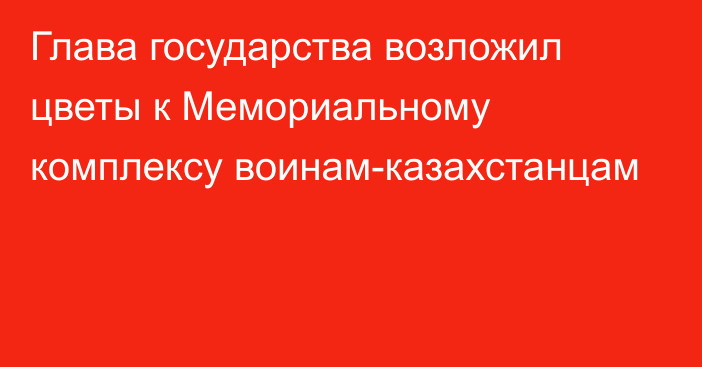 Глава государства возложил цветы к Мемориальному комплексу воинам-казахстанцам