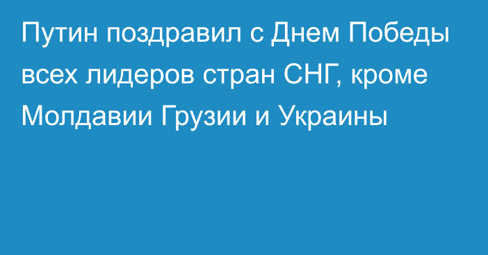 Путин поздравил с Днем Победы всех лидеров стран СНГ, кроме Молдавии Грузии и Украины