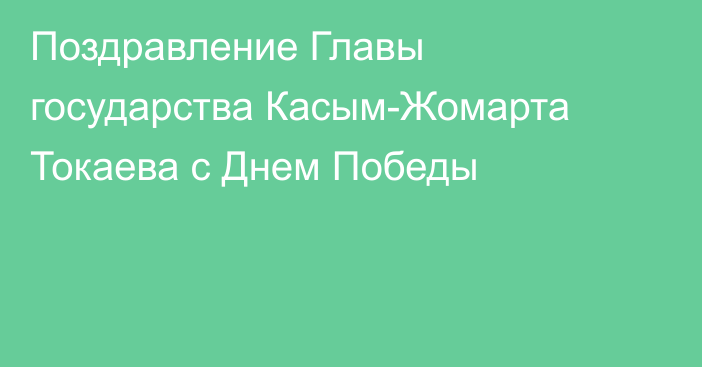 Поздравление Главы государства Касым-Жомарта Токаева с Днем Победы