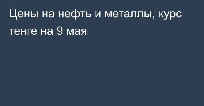 Цены на нефть и металлы, курс тенге на 9 мая