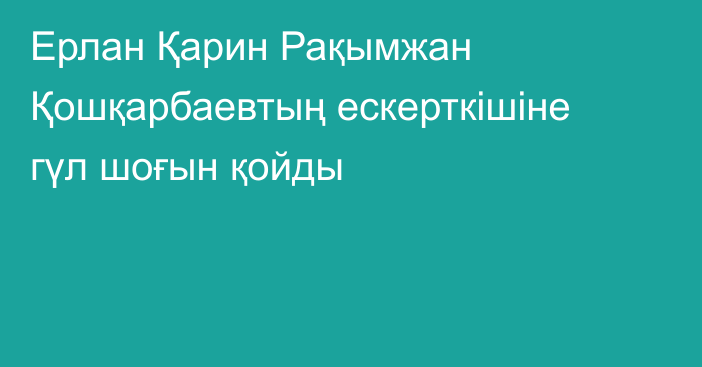 Ерлан Қарин Рақымжан Қошқарбаевтың ескерткішіне гүл шоғын қойды