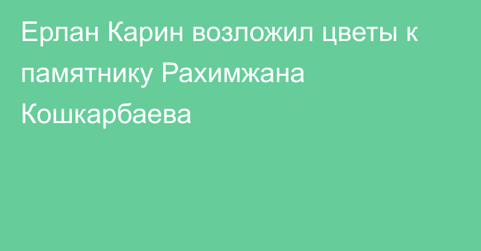 Ерлан Карин возложил цветы к памятнику Рахимжана Кошкарбаева