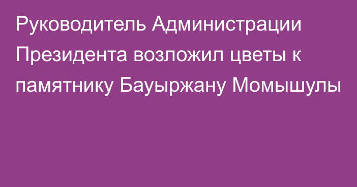 Руководитель Администрации Президента возложил цветы к памятнику Бауыржану Момышулы