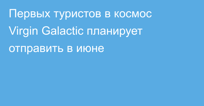 Первых туристов в космос Virgin Galactic  планирует отправить в июне