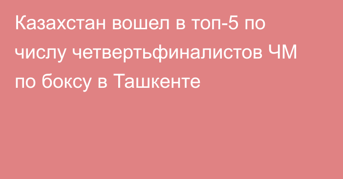 Казахстан вошел в топ-5 по числу четвертьфиналистов ЧМ по боксу в Ташкенте