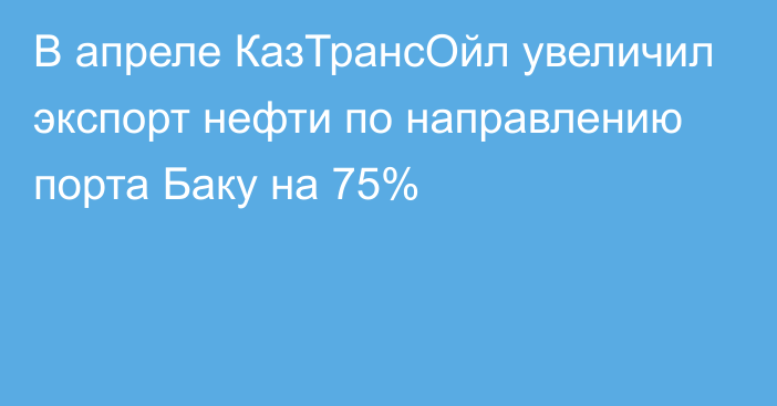 В апреле КазТрансОйл увеличил экспорт нефти по направлению порта Баку на 75%