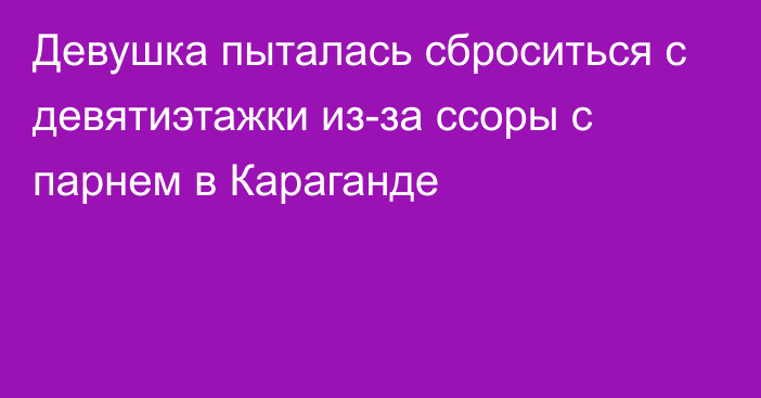 Девушка пыталась сброситься с девятиэтажки из-за ссоры с парнем в Караганде