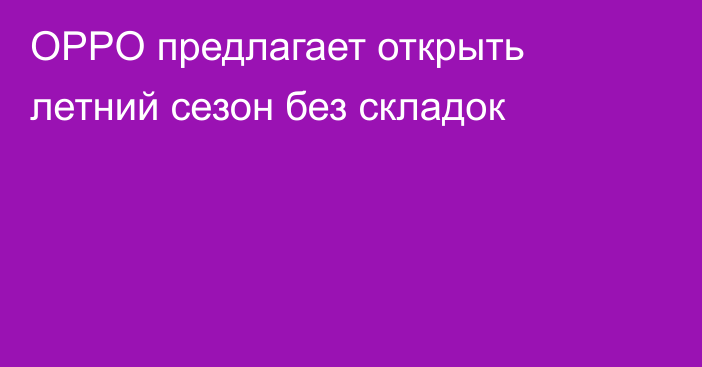 OPPO предлагает открыть летний сезон без складок