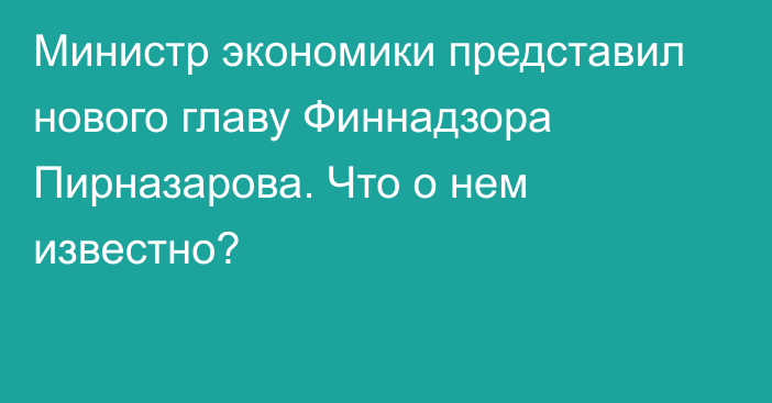 Министр экономики представил нового главу Финнадзора Пирназарова. Что о нем известно?