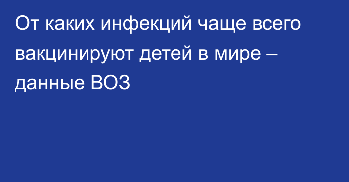 От каких инфекций чаще всего вакцинируют детей в мире – данные ВОЗ