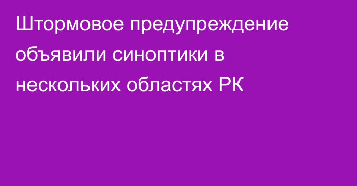 Штормовое предупреждение объявили синоптики в нескольких областях РК