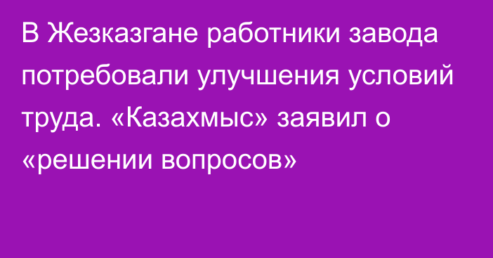 В Жезказгане работники завода потребовали улучшения условий труда. «Казахмыс» заявил о «решении вопросов»