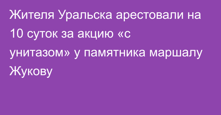 Жителя Уральска арестовали на 10 суток за акцию «с унитазом» у памятника маршалу Жукову