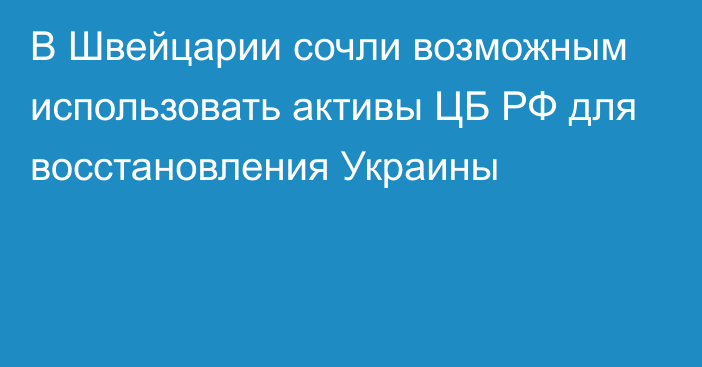 В Швейцарии сочли возможным использовать активы ЦБ РФ для восстановления Украины