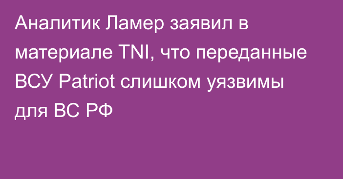 Аналитик Ламер заявил в материале TNI, что переданные ВСУ Patriot слишком уязвимы для ВС РФ