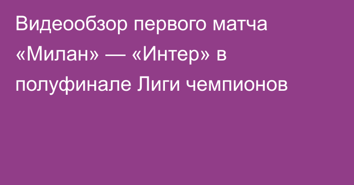 Видеообзор первого матча «Милан» — «Интер» в полуфинале Лиги чемпионов