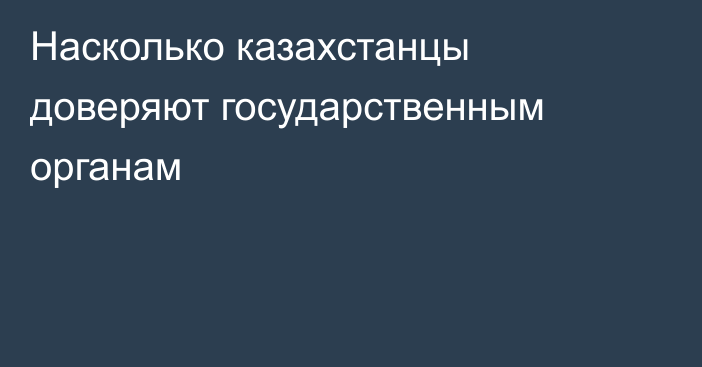 Насколько казахстанцы доверяют государственным органам