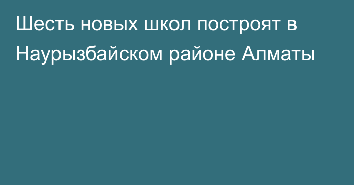 Шесть новых школ построят в Наурызбайском районе Алматы