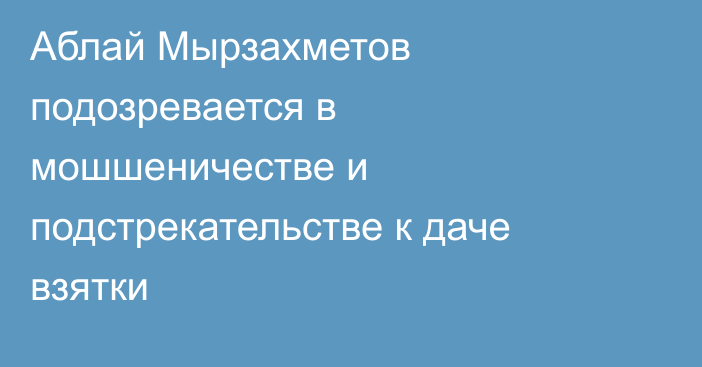 Аблай Мырзахметов подозревается в мошшеничестве и подстрекательстве к даче взятки