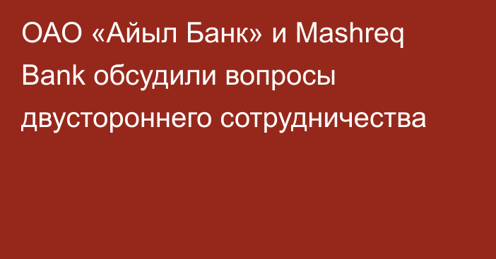 ОАО «Айыл Банк» и Mashreq Bank обсудили вопросы двустороннего сотрудничества