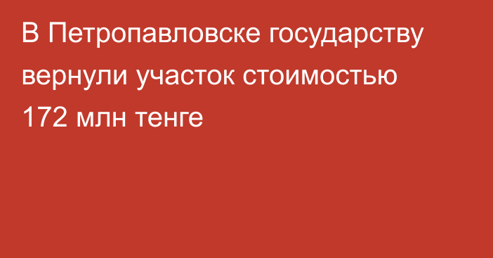 В Петропавловске государству вернули участок стоимостью 172 млн тенге