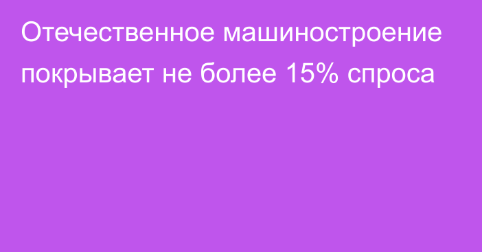 Отечественное машиностроение покрывает не более 15% спроса