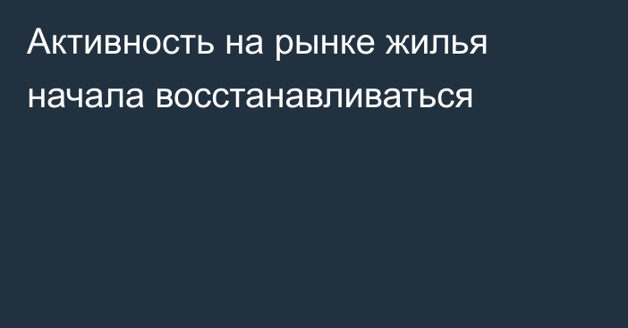 Активность на рынке жилья начала восстанавливаться