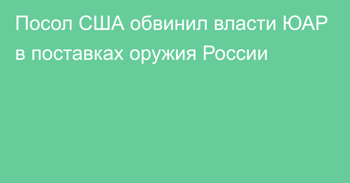 Посол США обвинил власти ЮАР в поставках оружия России