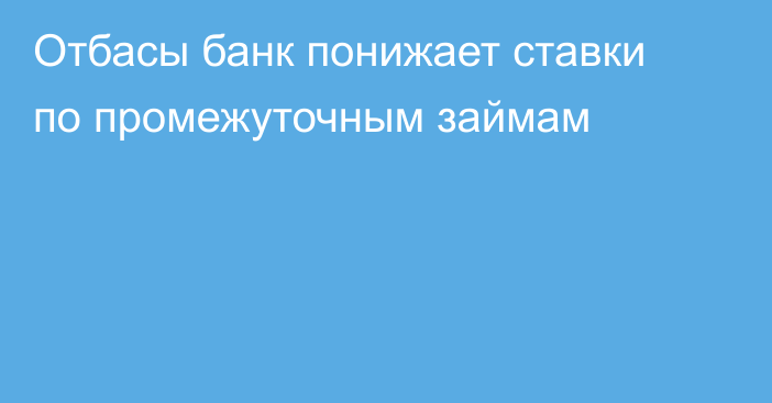 Отбасы банк понижает ставки по промежуточным займам