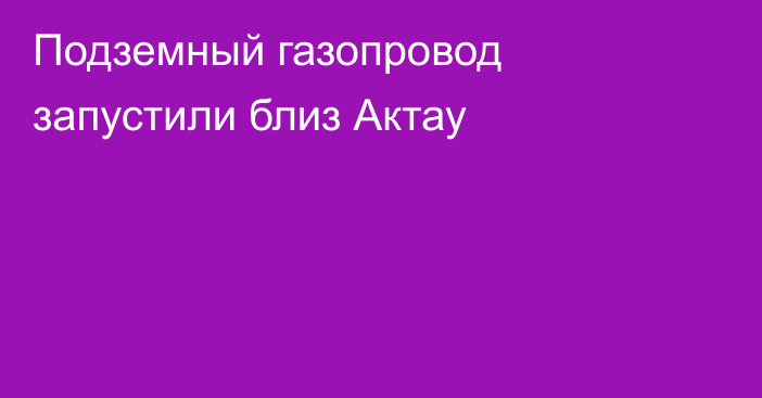 Подземный газопровод запустили близ Актау