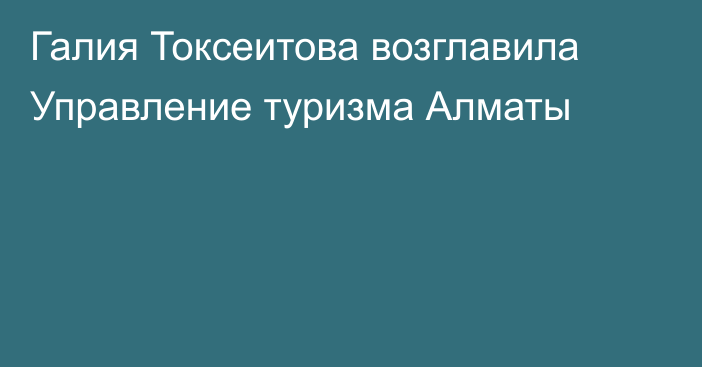 Галия Токсеитова возглавила Управление туризма Алматы