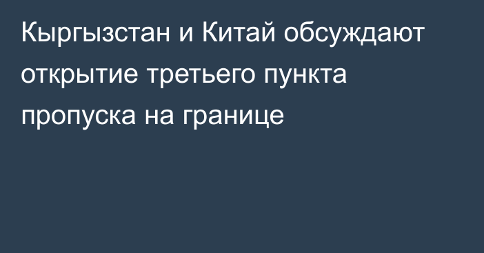 Кыргызстан и Китай обсуждают открытие третьего пункта пропуска на границе