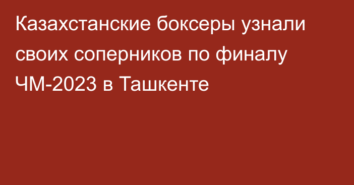 Казахстанские боксеры узнали своих соперников по финалу ЧМ-2023 в Ташкенте