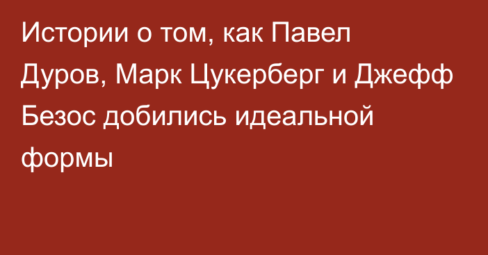 Истории о том, как Павел Дуров, Марк Цукерберг и Джефф Безос добились идеальной формы