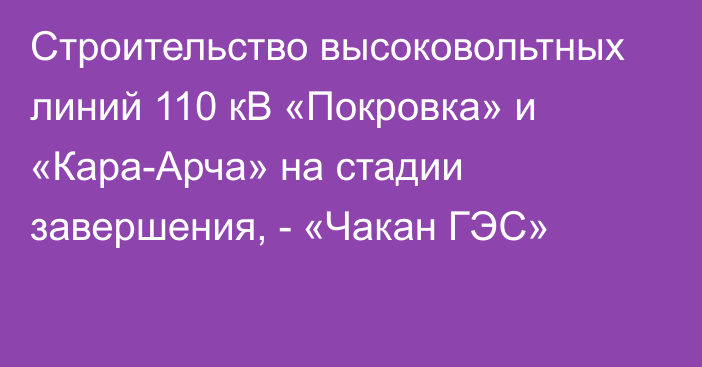 Строительство высоковольтных линий 110 кВ «Покровка» и «Кара-Арча» на стадии завершения, - «Чакан ГЭС»