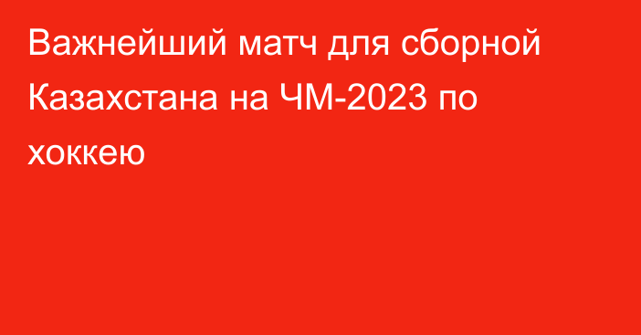 Важнейший матч для сборной Казахстана на ЧМ-2023 по хоккею