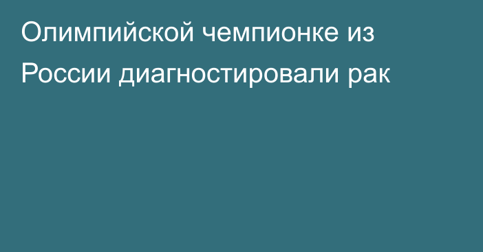 Олимпийской чемпионке из России диагностировали рак