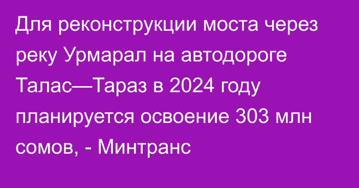 Для реконструкции моста через реку Урмарал на автодороге Талас—Тараз в 2024 году планируется освоение 303 млн сомов, - Минтранс