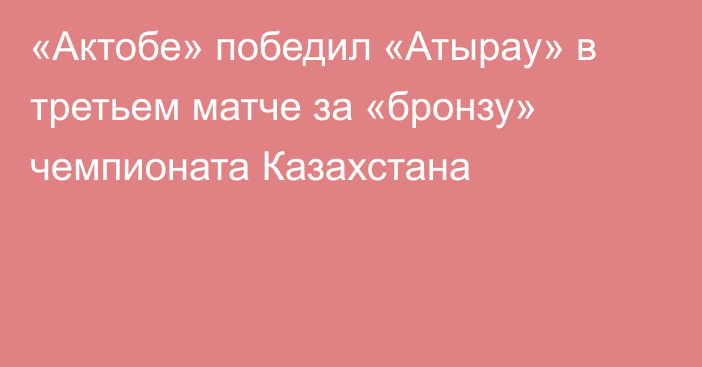 «Актобе» победил «Атырау» в третьем матче за «бронзу» чемпионата Казахстана